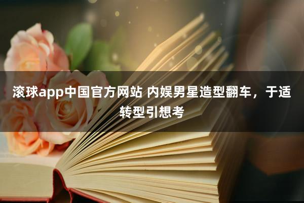 滚球app中国官方网站 内娱男星造型翻车，于适转型引想考