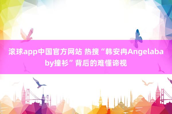 滚球app中国官方网站 热搜“韩安冉Angelababy撞衫”背后的难懂谛视