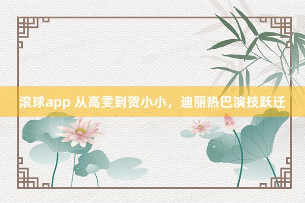 滚球app 从高雯到贺小小，迪丽热巴演技跃迁