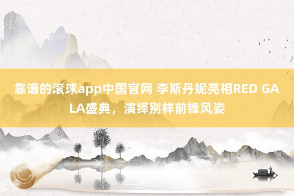 靠谱的滚球app中国官网 李斯丹妮亮相RED GALA盛典，演绎别样前锋风姿