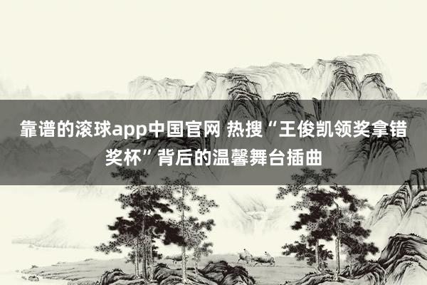 靠谱的滚球app中国官网 热搜“王俊凯领奖拿错奖杯”背后的温馨舞台插曲