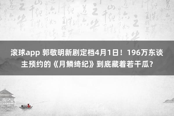 滚球app 郭敬明新剧定档4月1日！196万东谈主预约的《月鳞绮纪》到底藏着若干瓜？