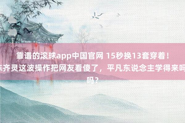靠谱的滚球app中国官网 15秒换13套穿着！陈齐灵这波操作把网友看傻了，平凡东说念主学得来吗？