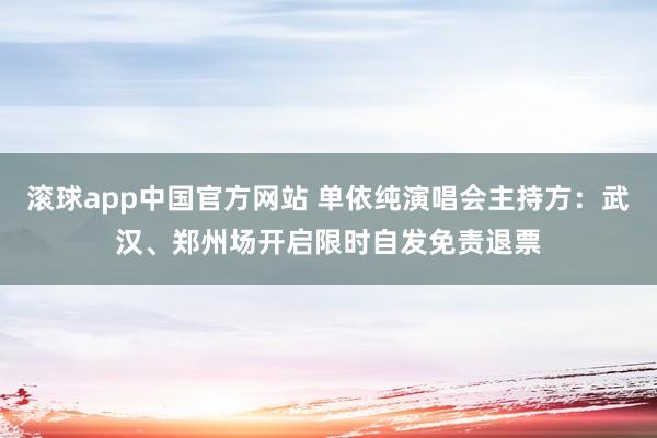 滚球app中国官方网站 单依纯演唱会主持方：武汉、郑州场开启限时自发免责退票