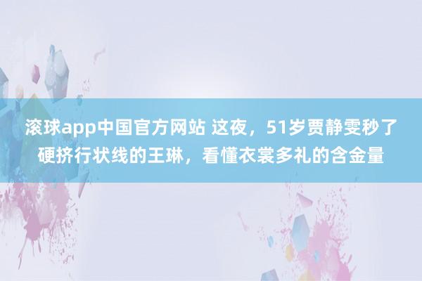 滚球app中国官方网站 这夜，51岁贾静雯秒了硬挤行状线的王琳，看懂衣裳多礼的含金量