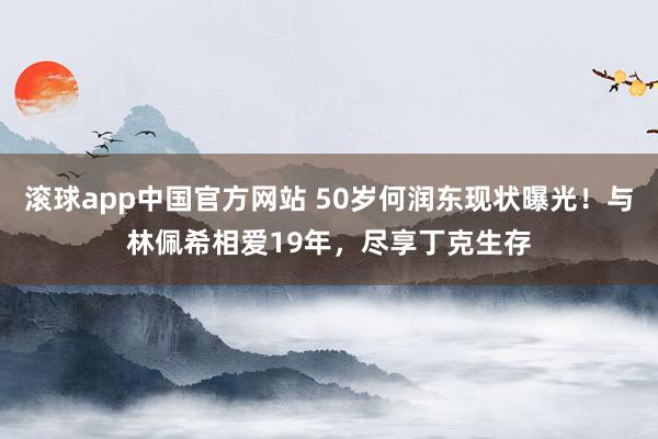 滚球app中国官方网站 50岁何润东现状曝光！与林佩希相爱19年，尽享丁克生存