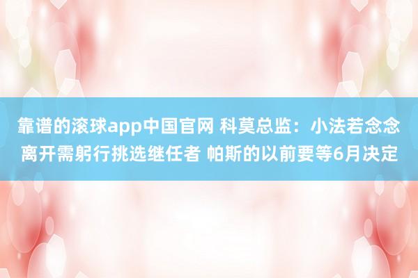 靠谱的滚球app中国官网 科莫总监：小法若念念离开需躬行挑选继任者 帕斯的以前要等6月决定