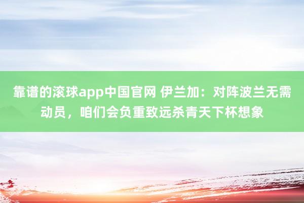 靠谱的滚球app中国官网 伊兰加：对阵波兰无需动员，咱们会负重致远杀青天下杯想象