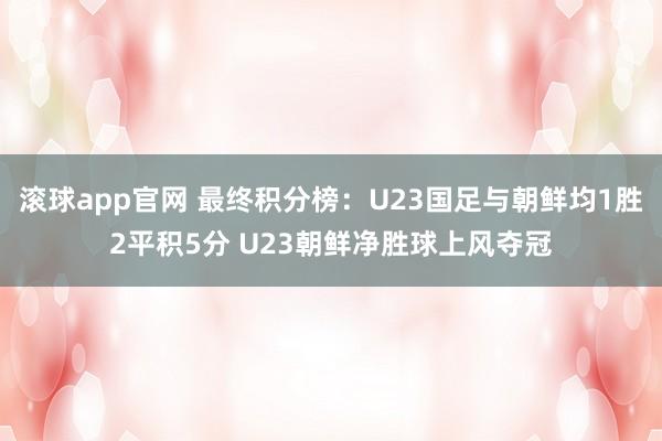 滚球app官网 最终积分榜：U23国足与朝鲜均1胜2平积5分 U23朝鲜净胜球上风夺冠