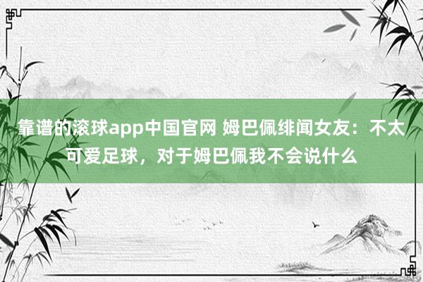 靠谱的滚球app中国官网 姆巴佩绯闻女友：不太可爱足球，对于姆巴佩我不会说什么