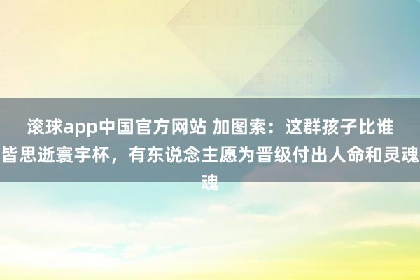 滚球app中国官方网站 加图索：这群孩子比谁皆思逝寰宇杯，有东说念主愿为晋级付出人命和灵魂