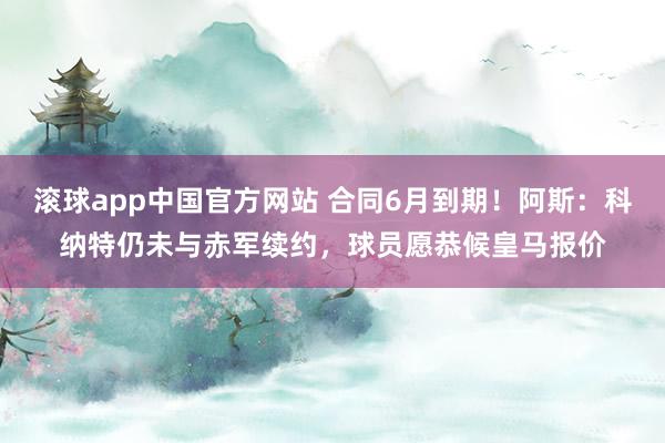 滚球app中国官方网站 合同6月到期！阿斯：科纳特仍未与赤军续约，球员愿恭候皇马报价