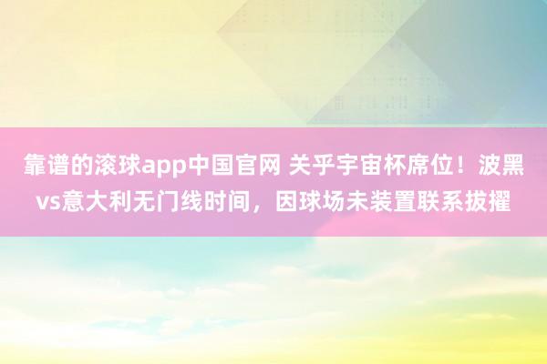 靠谱的滚球app中国官网 关乎宇宙杯席位！波黑vs意大利无门线时间，因球场未装置联系拔擢