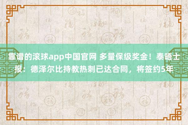 靠谱的滚球app中国官网 多量保级奖金！泰晤士报：德泽尔比持教热刺已达合同，将签约5年