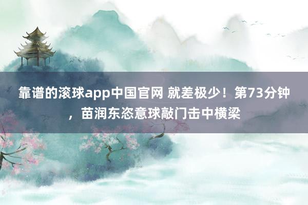 靠谱的滚球app中国官网 就差极少！第73分钟，苗润东恣意球敲门击中横梁