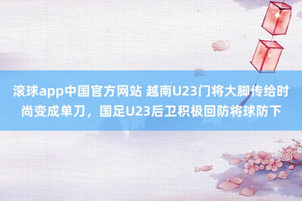 滚球app中国官方网站 越南U23门将大脚传给时尚变成单刀，国足U23后卫积极回防将球防下