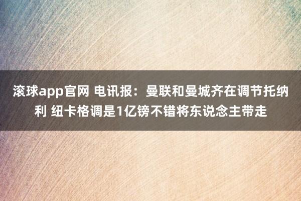 滚球app官网 电讯报：曼联和曼城齐在调节托纳利 纽卡格调是1亿镑不错将东说念主带走