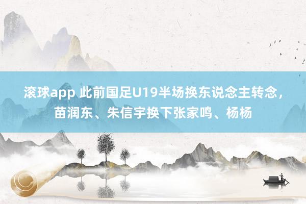 滚球app 此前国足U19半场换东说念主转念，苗润东、朱信宇换下张家鸣、杨杨