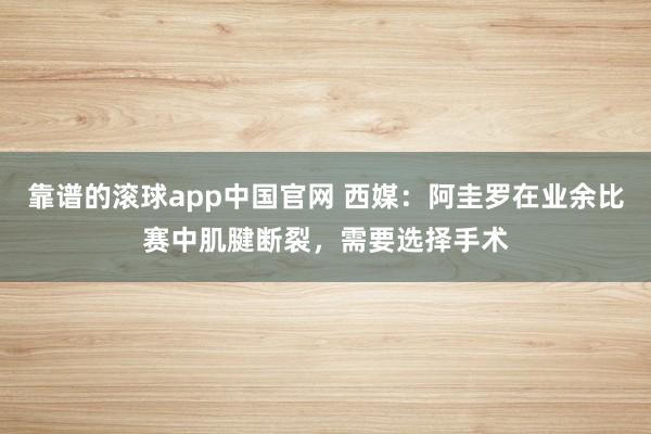 靠谱的滚球app中国官网 西媒：阿圭罗在业余比赛中肌腱断裂，需要选择手术