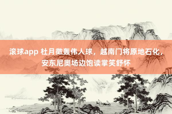 滚球app 杜月徵轰伟人球，越南门将原地石化，安东尼奥场边饱读掌笑舒怀