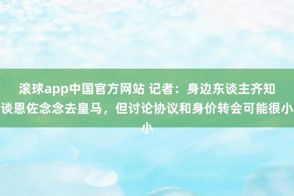 滚球app中国官方网站 记者：身边东谈主齐知谈恩佐念念去皇马，但讨论协议和身价转会可能很小