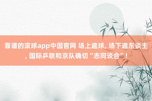 靠谱的滚球app中国官网 场上遮球， 场下遮东谈主， 国际乒联和京队确切“志同谈合”!