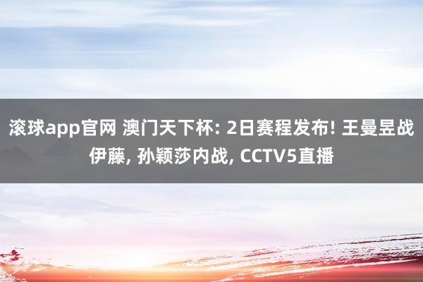 滚球app官网 澳门天下杯: 2日赛程发布! 王曼昱战伊藤， 孙颖莎内战， CCTV5直播
