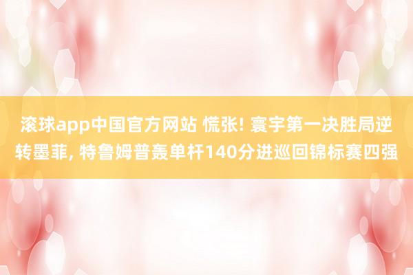 滚球app中国官方网站 慌张! 寰宇第一决胜局逆转墨菲, 特鲁姆普轰单杆140分进巡回锦标赛四强