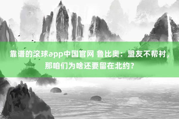 靠谱的滚球app中国官网 鲁比奥：盟友不帮衬，那咱们为啥还要留在北约？