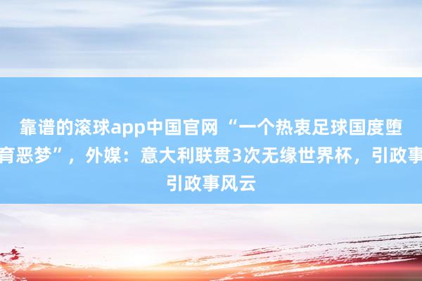 靠谱的滚球app中国官网 “一个热衷足球国度堕入体育恶梦”，外媒：意大利联贯3次无缘世界杯，引政事风云