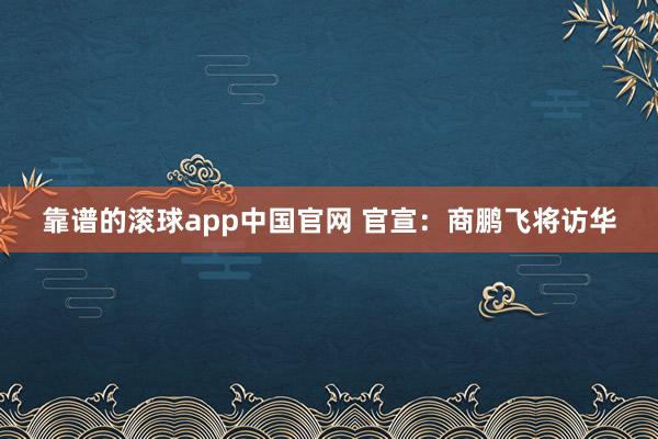 靠谱的滚球app中国官网 官宣：商鹏飞将访华