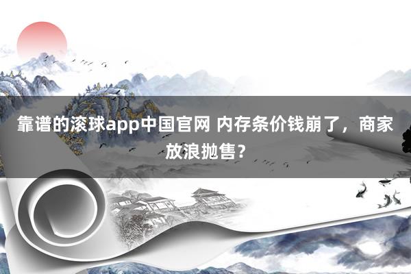 靠谱的滚球app中国官网 内存条价钱崩了，商家放浪抛售？