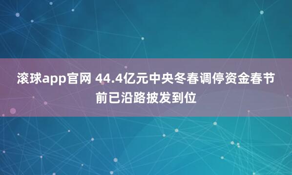 滚球app官网 44.4亿元中央冬春调停资金春节前已沿路披发到位