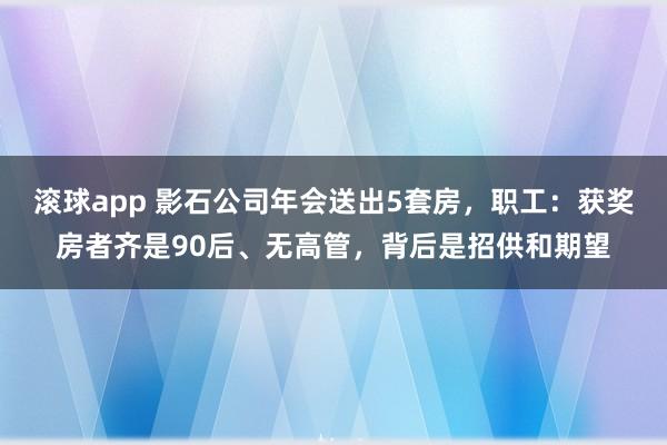 滚球app 影石公司年会送出5套房，职工：获奖房者齐是90后、无高管，背后是招供和期望