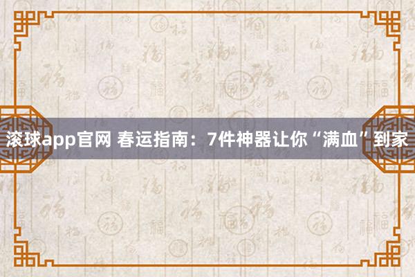 滚球app官网 春运指南：7件神器让你“满血”到家