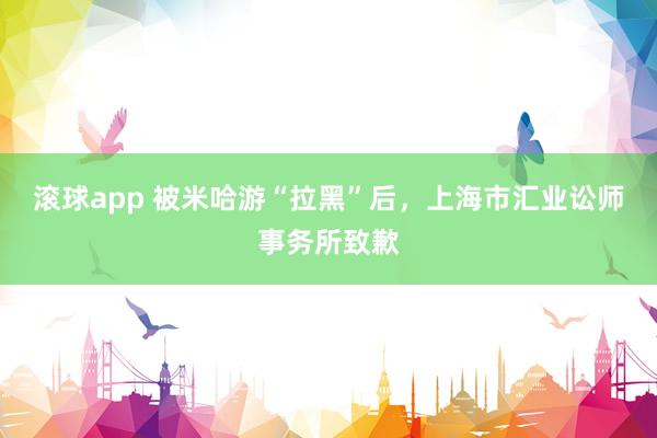 滚球app 被米哈游“拉黑”后，上海市汇业讼师事务所致歉