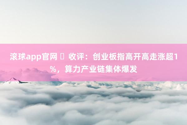 滚球app官网 ​收评：创业板指高开高走涨超1%，算力产业链集体爆发