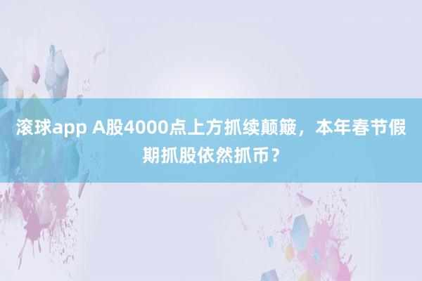 滚球app A股4000点上方抓续颠簸，本年春节假期抓股依然抓币？