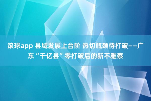 滚球app 县域发展上台阶 热切瓶颈待打破——广东“千亿县”零打破后的新不雅察