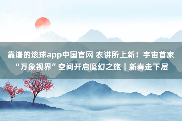 靠谱的滚球app中国官网 农讲所上新！宇宙首家“万象视界”空间开启魔幻之旅｜新春走下层