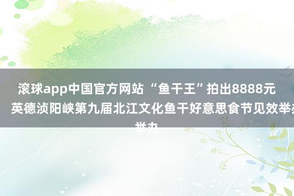 滚球app中国官方网站 “鱼干王”拍出8888元！  英德浈阳峡第九届北江文化鱼干好意思食节见效举办