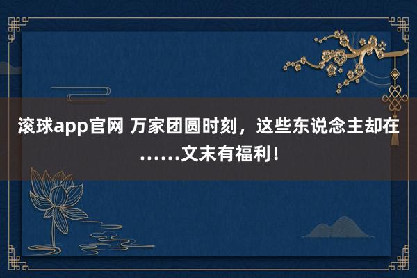 滚球app官网 万家团圆时刻，这些东说念主却在……文末有福利！