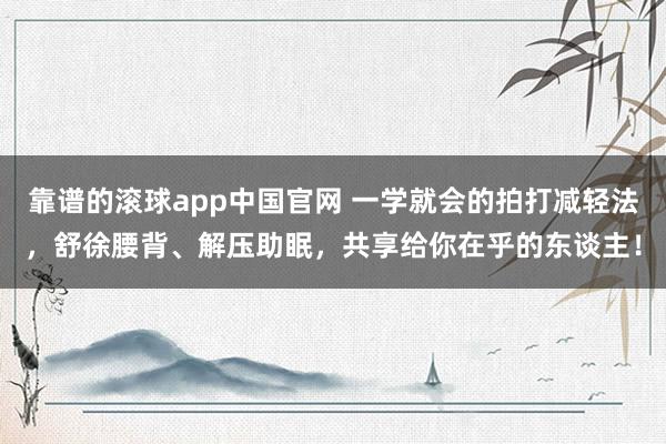 靠谱的滚球app中国官网 一学就会的拍打减轻法，舒徐腰背、解压助眠，共享给你在乎的东谈主！