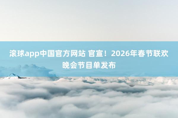 滚球app中国官方网站 官宣！2026年春节联欢晚会节目单发布