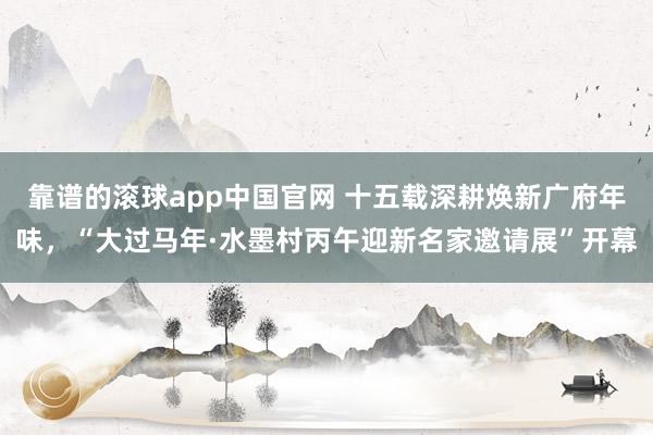 靠谱的滚球app中国官网 十五载深耕焕新广府年味，“大过马年·水墨村丙午迎新名家邀请展”开幕