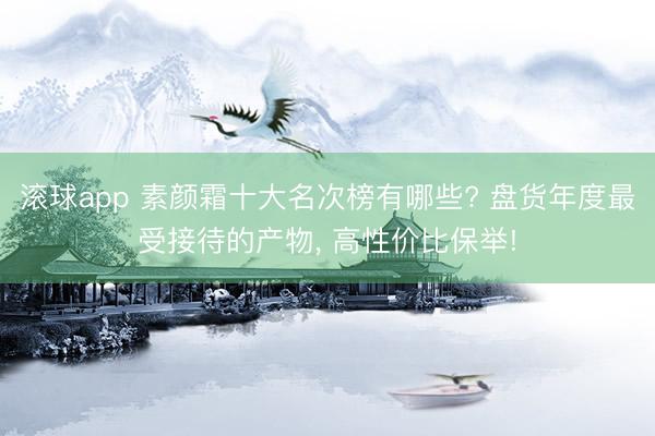 滚球app 素颜霜十大名次榜有哪些? 盘货年度最受接待的产物， 高性价比保举!