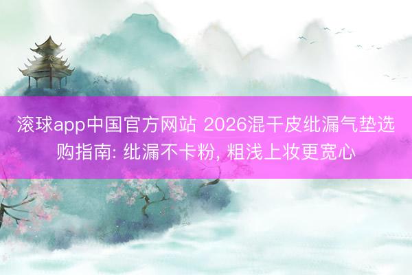 滚球app中国官方网站 2026混干皮纰漏气垫选购指南: 纰漏不卡粉， 粗浅上妆更宽心