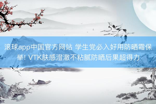 滚球app中国官方网站 学生党必入好用防晒霜保举! VTK肤感澄澈不粘腻防晒后果超得力