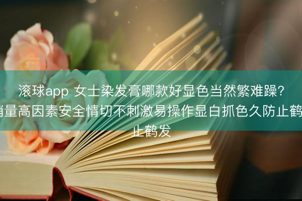 滚球app 女士染发膏哪款好显色当然繁难躁? 销量高因素安全情切不刺激易操作显白抓色久防止鹤发