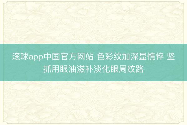 滚球app中国官方网站 色彩纹加深显憔悴 坚抓用眼油滋补淡化眼周纹路